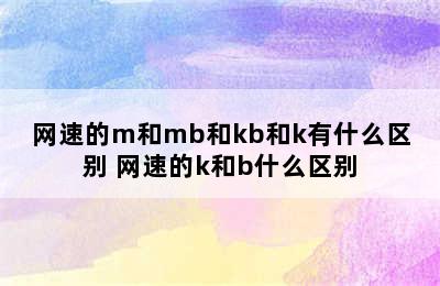 网速的m和mb和kb和k有什么区别 网速的k和b什么区别